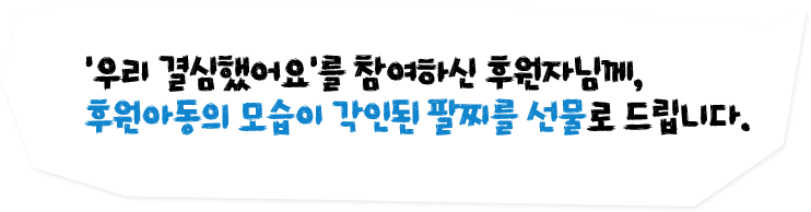 우리 결심했어요를 참여하신 후원자님께, 후원아동의 모습이 각인된 팔찌를 선물로 드립니다.