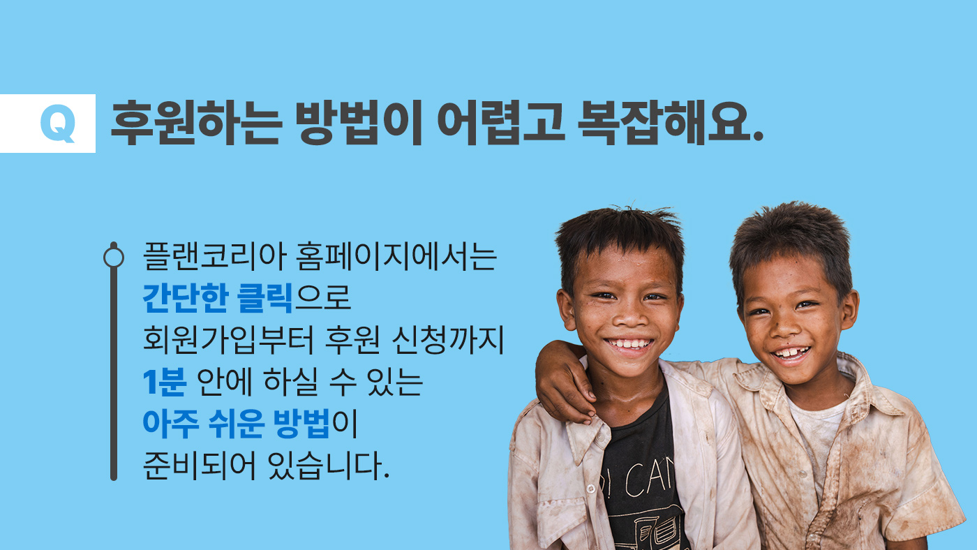후원하는 방법이 어렵고 복잡해요. 플랜코리아 홈페이지에서는 간단한 클릭으로 회원가입부터 후원 신청까지 1분 안에 하실 수 있는 아주 쉬운 방법이 준비되어 있습니다.