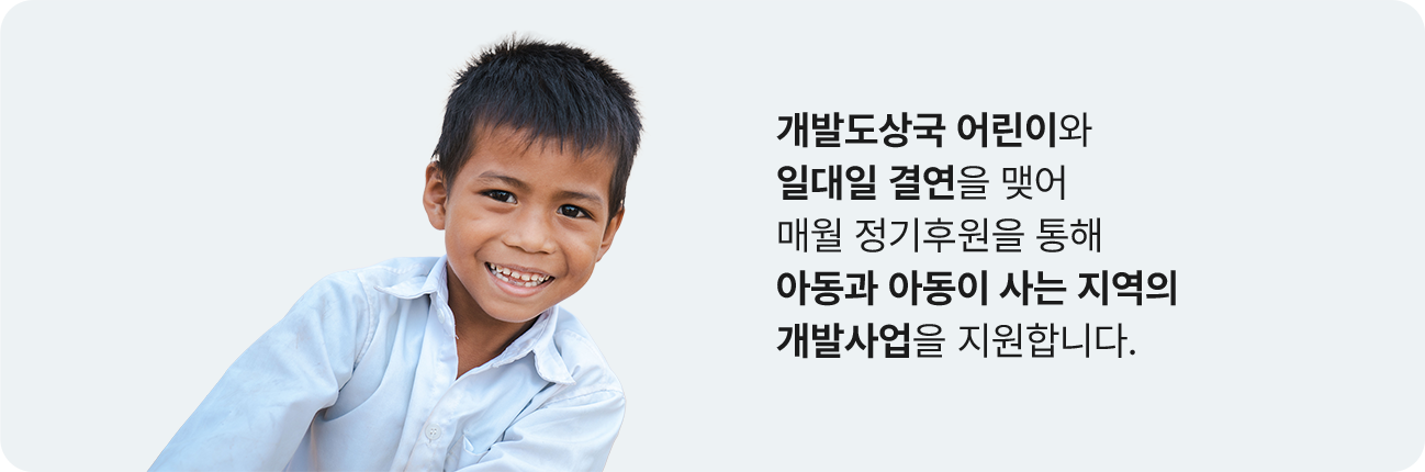 개발도상국 어린이와 일대일 결연을 맺어 매월 정기후원을 통해 아동과 아동이 사는 지역의 개발사업을 지원합니다.