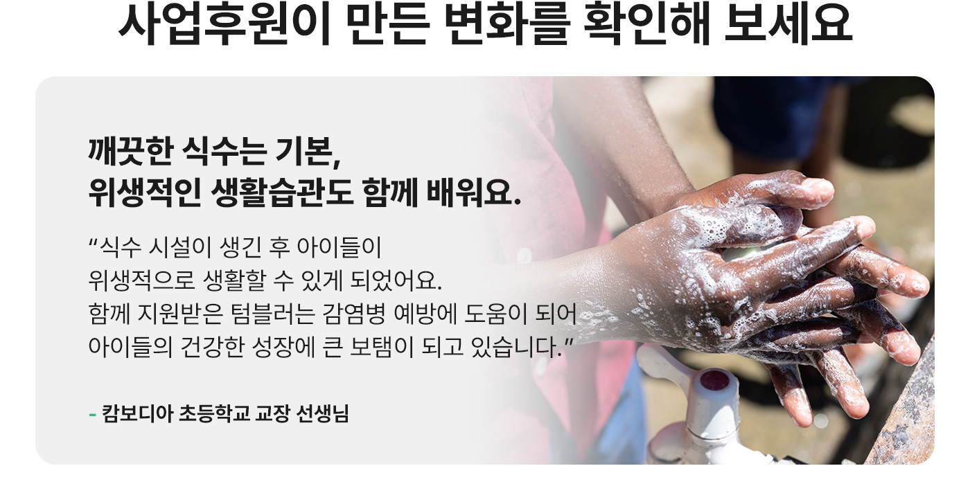 사업후원이 만든 변화를 확인해 보세요. 깨끗한 식수는 기본, 위생적인 생활습관도 함께 배워요.